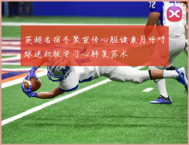 英超名宿齐聚宣传心脏健康月呼吁球迷积极学习心肺复苏术