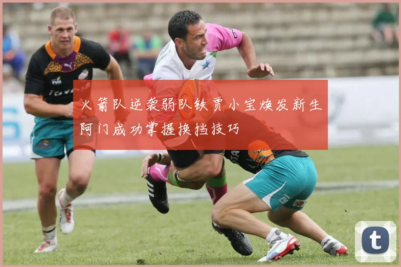 火箭队逆袭弱队铁贾小宝焕发新生阿门成功掌握换挡技巧