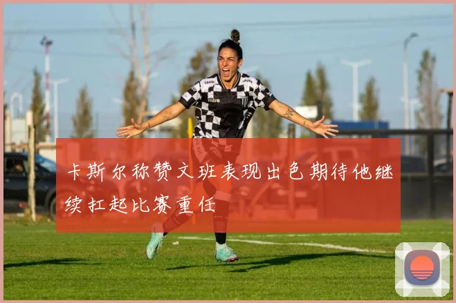 卡斯尔称赞文班表现出色期待他继续扛起比赛重任