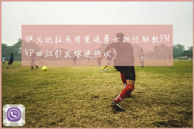 伊戈达拉或将重返勇士担任助教FMVP回归引发球迷热议