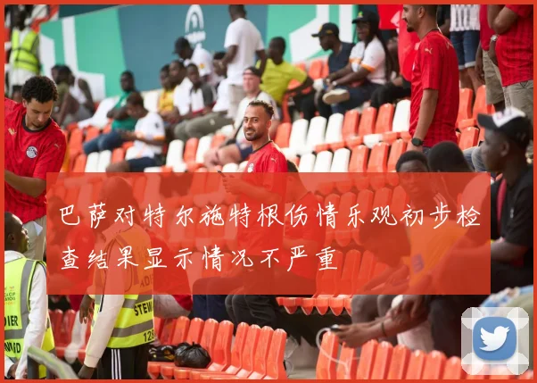 巴萨对特尔施特根伤情乐观初步检查结果显示情况不严重