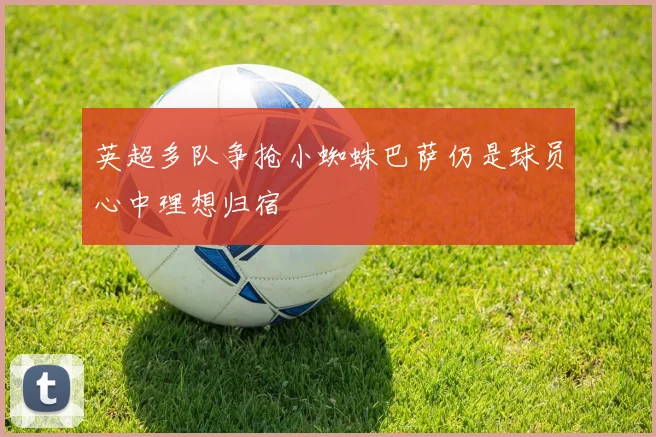 英超多队争抢小蜘蛛巴萨仍是球员心中理想归宿