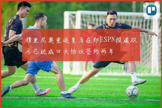 穆里尼奥重返皇马在即ESPN报道双方已达成口头协议签约两年