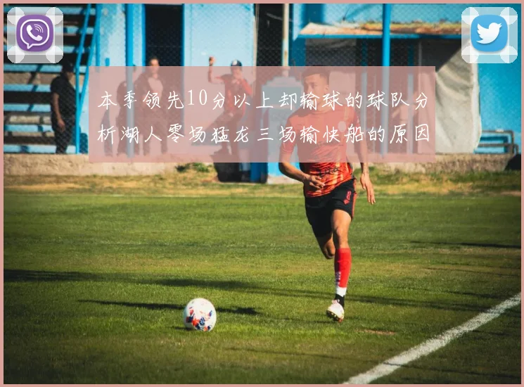本季领先10分以上却输球的球队分析湖人零场猛龙三场输快船的原因