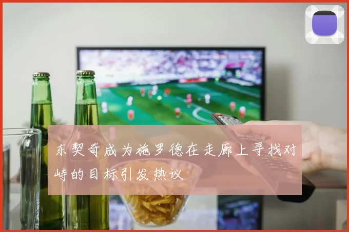 东契奇成为施罗德在走廊上寻找对峙的目标引发热议