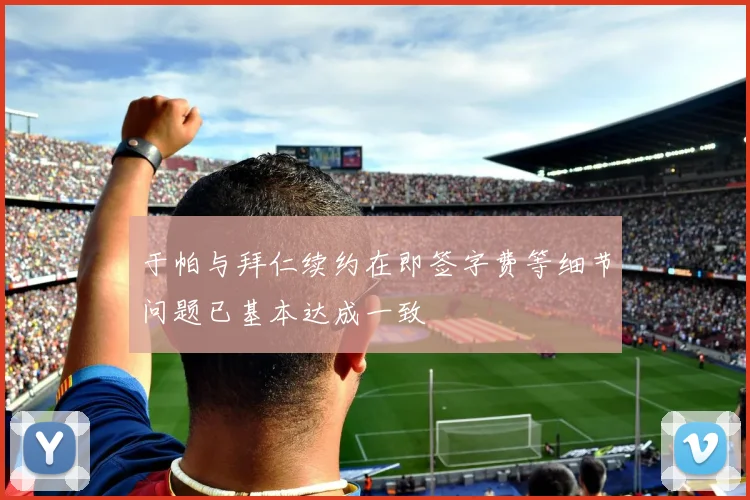 于帕与拜仁续约在即签字费等细节问题已基本达成一致