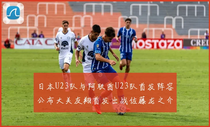 日本U23队与阿联酋U23队首发阵容公布大关友翔首发出战佐藤龙之介替补待命