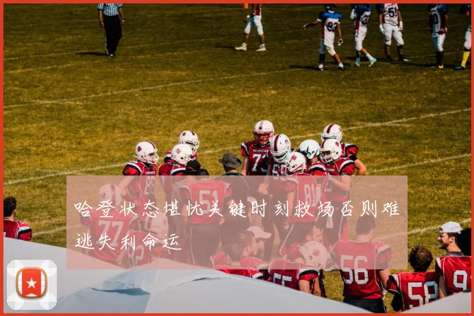 哈登状态堪忧关键时刻救场否则难逃失利命运