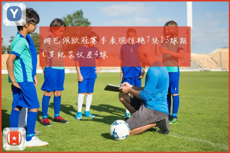 姆巴佩欧冠赛季表现惊艳7场13球距C罗纪录仅差4球