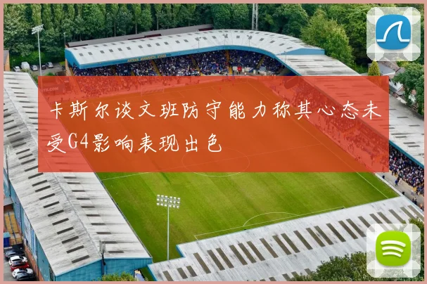 卡斯尔谈文班防守能力称其心态未受G4影响表现出色