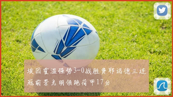 埃因霍温强势3-0战胜费耶诺德三连冠前景光明领跑荷甲17分