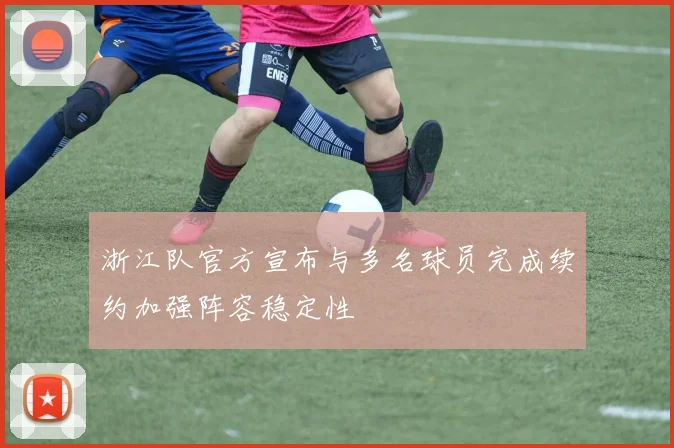 浙江队官方宣布与多名球员完成续约加强阵容稳定性